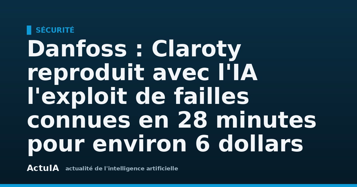Danfoss : Claroty reproduit avec l'IA l'exploit de failles connues en 28 minutes pour environ 6 dollars