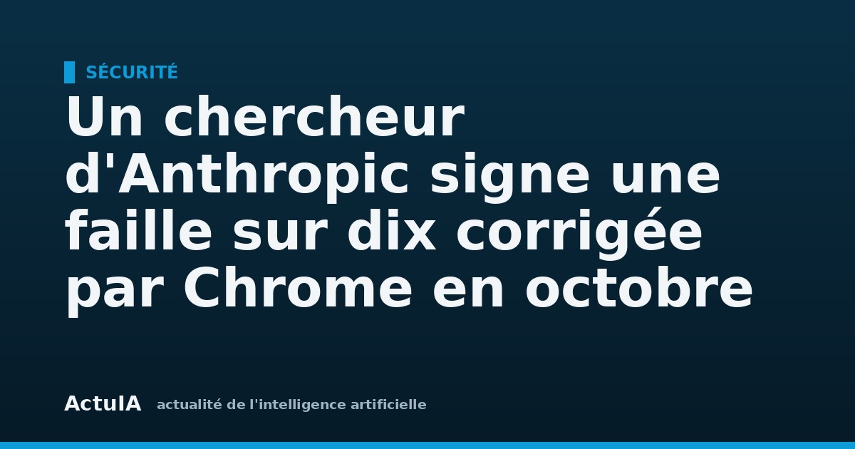 Un chercheur d'Anthropic signe une faille sur dix corrigée par Chrome en octobre