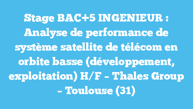 Stage BAC+5 INGENIEUR : Analyse de performance de système satellite de télécom en orbite basse (développement, exploitation) H/F – Thales Group – Toulouse (31)