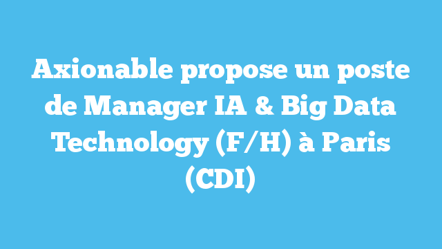 Axionable propose un poste de Manager IA & Big Data Technology (F/H) à Paris (CDI)