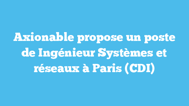 Axionable propose un poste d’Ingénieur Systèmes et réseaux à Paris (CDI)