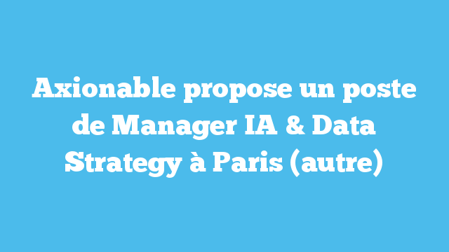 Axionable propose un poste de Manager IA & Data Strategy à Paris