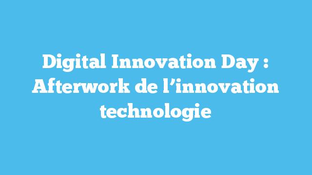 Digital Innovation Day : Afterwork de l’innovation technologie