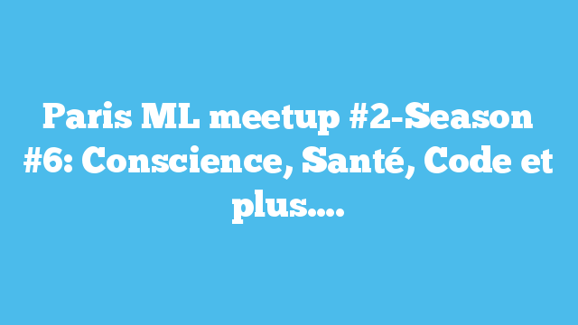 Paris ML meetup #2-Season #6: Conscience, Santé, Code et plus….