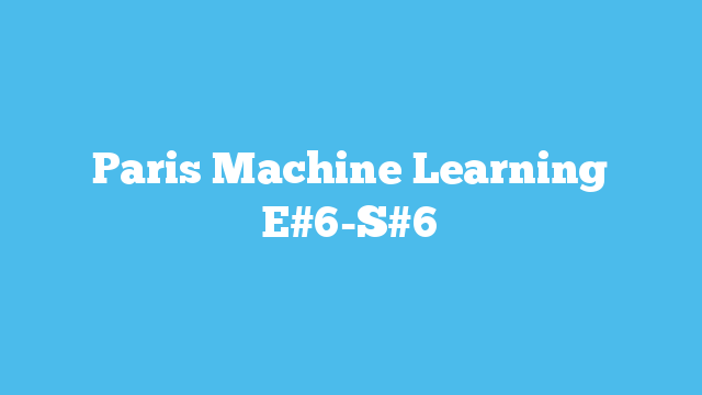 Paris Machine Learning E#6-S#6