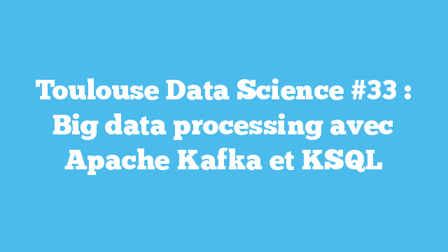 Toulouse Data Science #33 : Big data processing avec Apache Kafka et KSQL