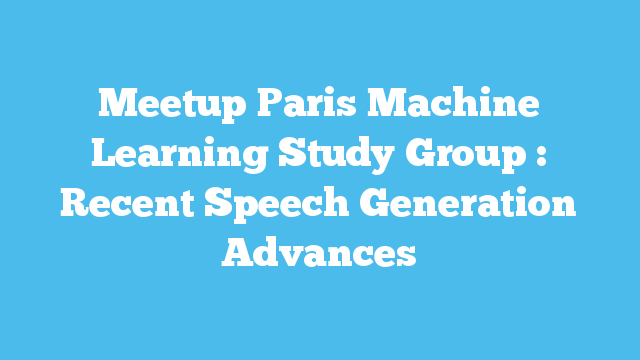 Meetup Paris Machine Learning Study Group : Recent Speech Generation Advances
