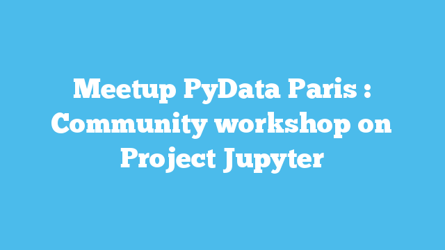 Meetup PyData Paris : Community workshop on Project Jupyter