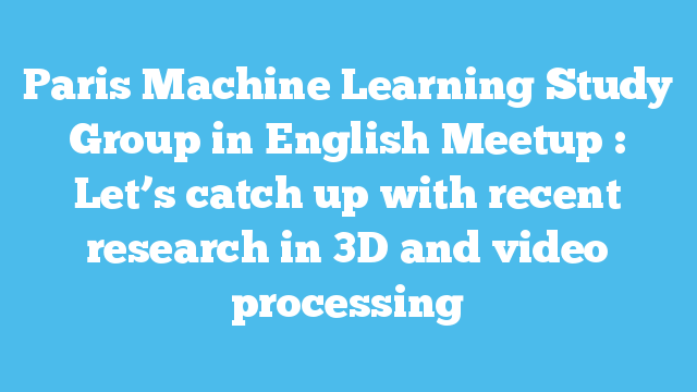 Paris Machine Learning Study Group in English Meetup : Let’s catch up with recent research in 3D and video processing