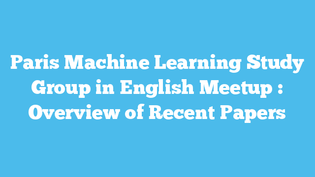 Paris Machine Learning Study Group in English Meetup : Overview of Recent Papers