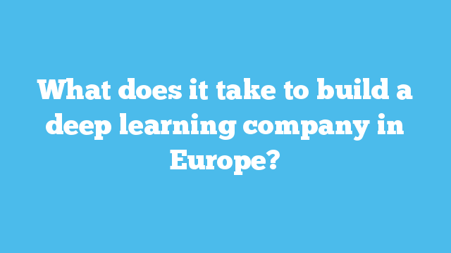 What does it take to build a deep learning company in Europe?