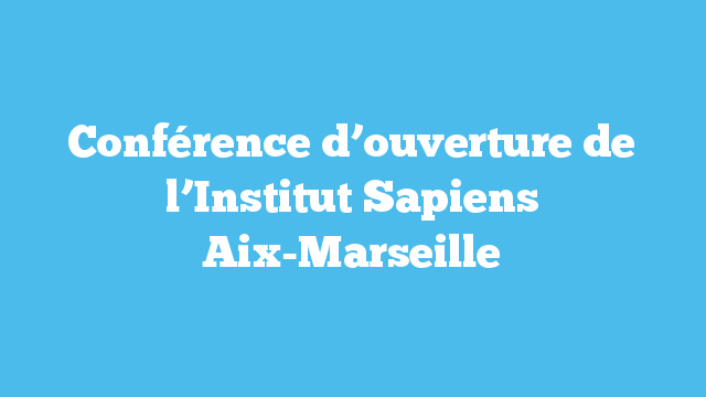 Conférence d’ouverture de l’Institut Sapiens Aix-Marseille