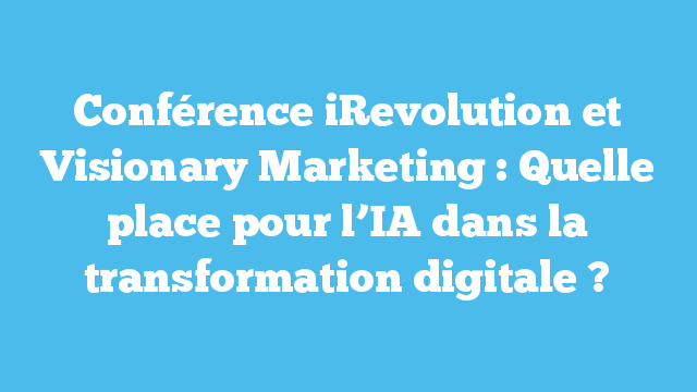 Conférence iRevolution et Visionary Marketing : Quelle place pour l’IA dans la transformation digitale ?