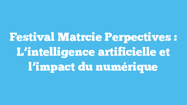 Festival Matrcie Perpectives : L’intelligence artificielle et l’impact du numérique
