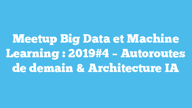 Meetup Big Data et Machine Learning : 2019#4 – Autoroutes de demain & Architecture IA