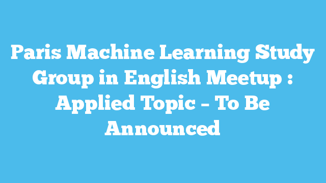 Paris Machine Learning Study Group in English Meetup : Applied Topic – To Be Announced