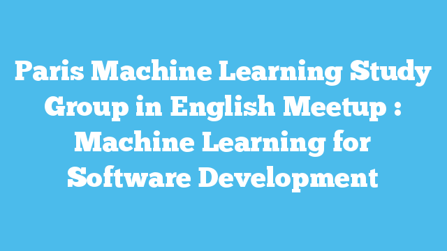 Paris Machine Learning Study Group in English Meetup : Machine Learning for Software Development
