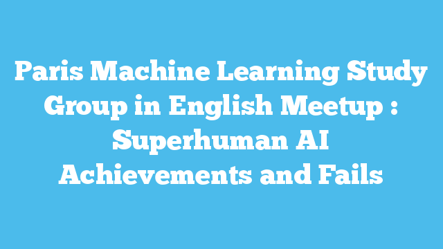 Paris Machine Learning Study Group in English Meetup : Superhuman AI Achievements and Fails