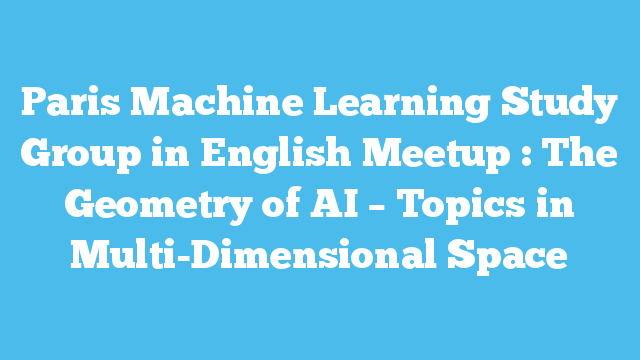 Paris Machine Learning Study Group in English Meetup : The Geometry of AI – Topics in Multi-Dimensional Space