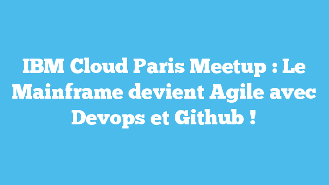 IBM Cloud Paris Meetup : Le Mainframe devient Agile avec Devops et Github !