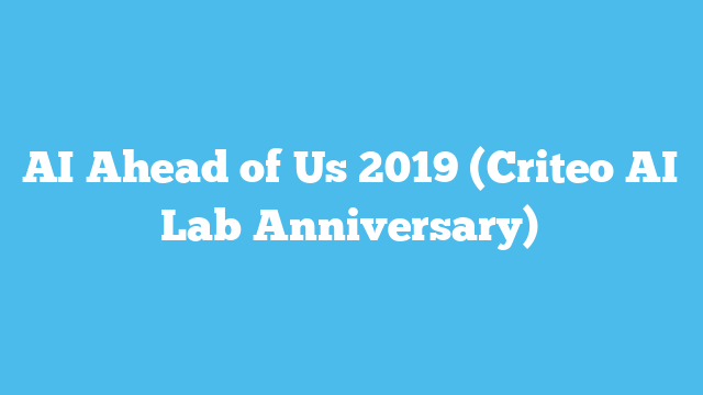 AI Ahead of Us 2019 (Criteo AI Lab Anniversary)