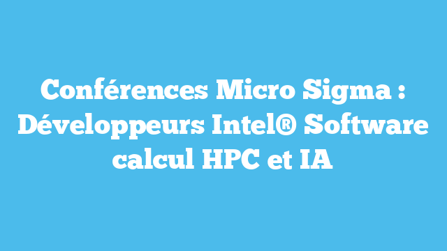 Conférences Micro Sigma : Développeurs Intel® Software calcul HPC et IA