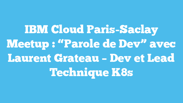 IBM Cloud Paris-Saclay Meetup : “Parole de Dev” avec Laurent Grateau – Dev et Lead Technique K8s
