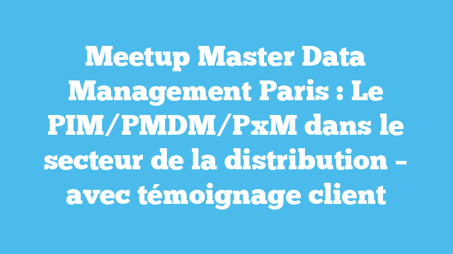 Meetup Master Data Management Paris : Le PIM/PMDM/PxM dans le secteur de la distribution – avec témoignage client