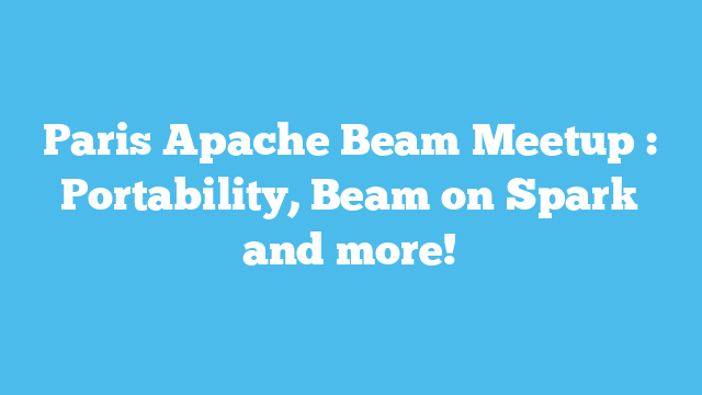 Paris Apache Beam Meetup : Portability, Beam on Spark and more!