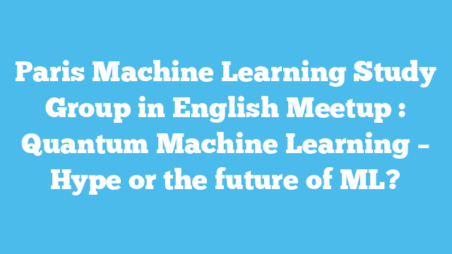 Paris Machine Learning Study Group in English Meetup : Quantum Machine Learning – Hype or the future of ML?