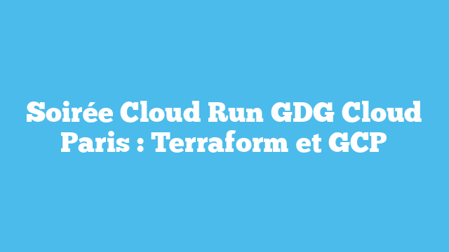 Soirée Cloud Run GDG Cloud Paris : Terraform et GCP
