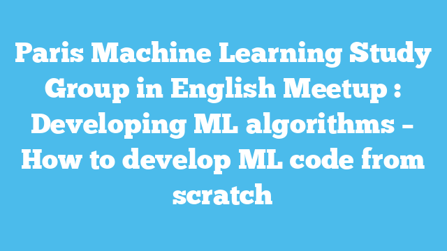 Paris Machine Learning Study Group in English Meetup : Developing ML algorithms – How to develop ML code from scratch