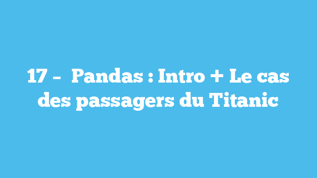 17 –   Pandas : Intro + Le cas des passagers du Titanic