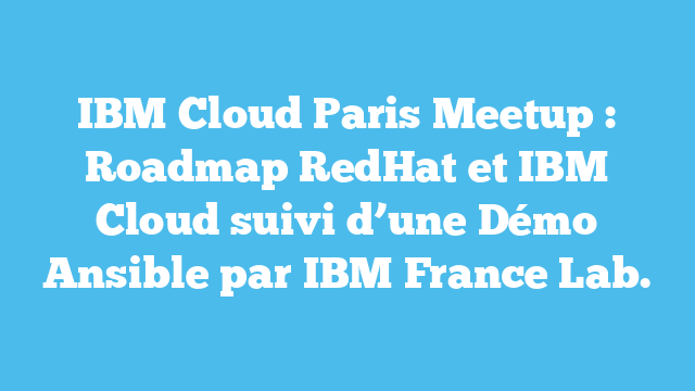 IBM Cloud Paris Meetup : Roadmap RedHat et IBM Cloud suivi d’une Démo Ansible par IBM France Lab.