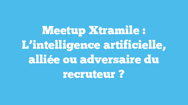Meetup Xtramile : L’intelligence artificielle, alliée ou adversaire du recruteur ?