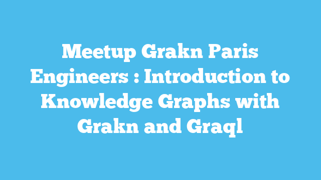 Meetup Grakn Paris Engineers : Introduction to Knowledge Graphs with Grakn and Graql