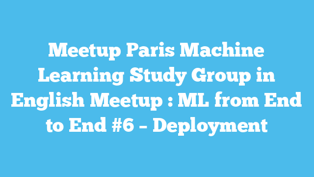 Meetup Paris Machine Learning Study Group in English Meetup : ML from End to End #6 – Deployment