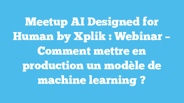 Meetup AI Designed for Human by Xplik : Webinar – Comment mettre en production un modèle de machine learning ?