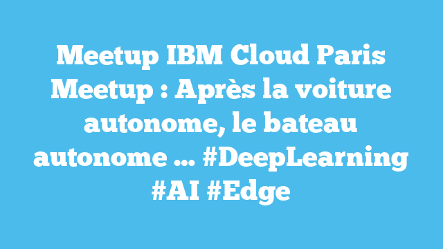 Meetup IBM Cloud Paris Meetup : Après la voiture autonome, le bateau autonome … #DeepLearning #AI #Edge